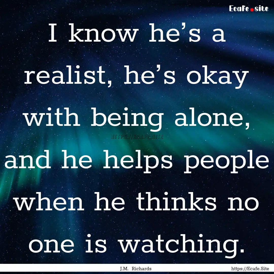 I know he’s a realist, he’s okay with.... : Quote by J.M. Richards