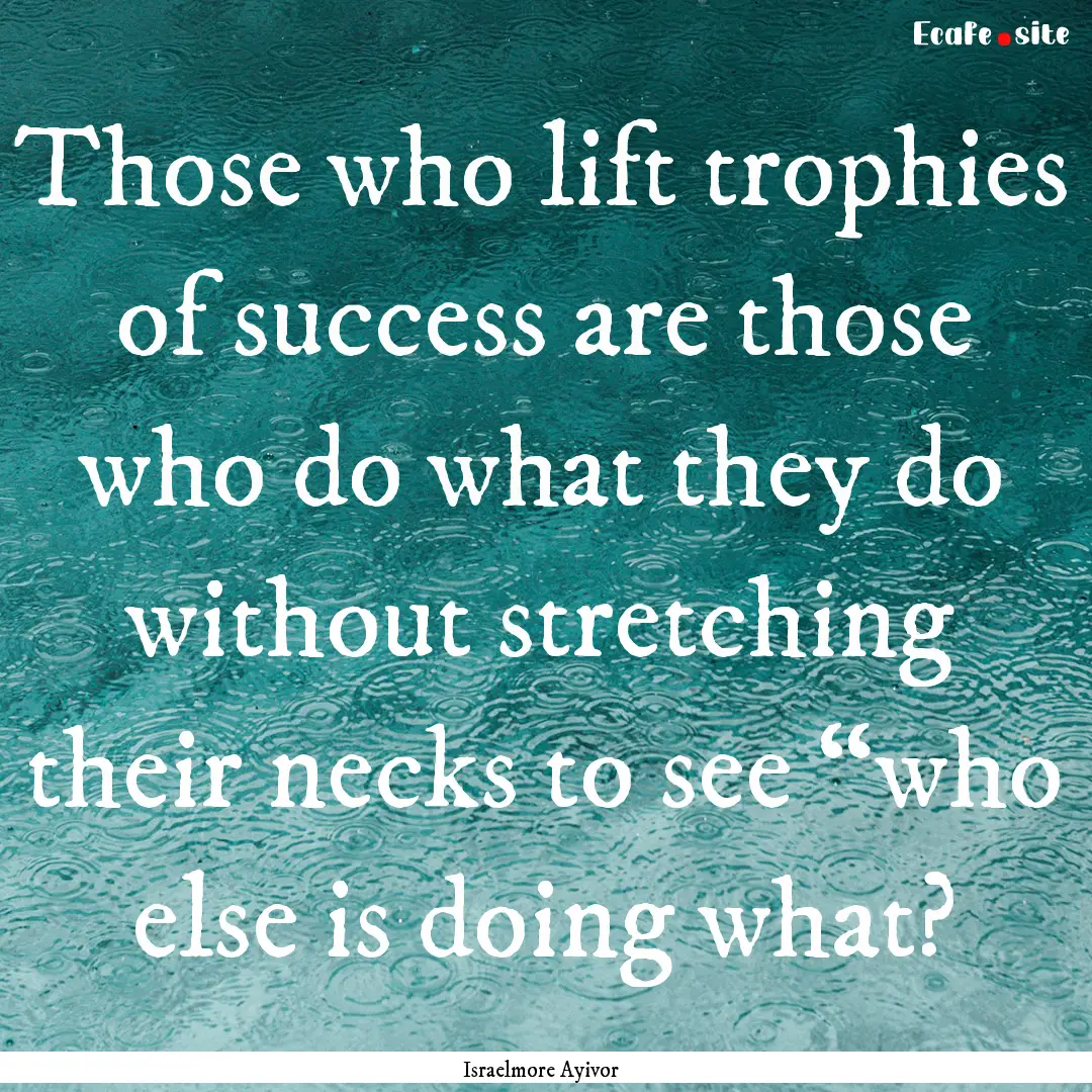 Those who lift trophies of success are those.... : Quote by Israelmore Ayivor