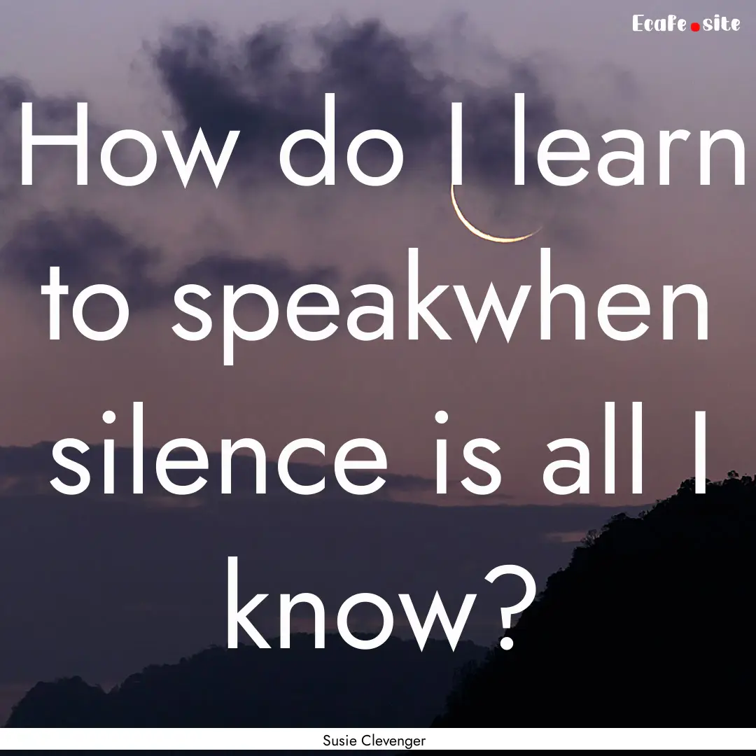 How do I learn to speakwhen silence is all.... : Quote by Susie Clevenger