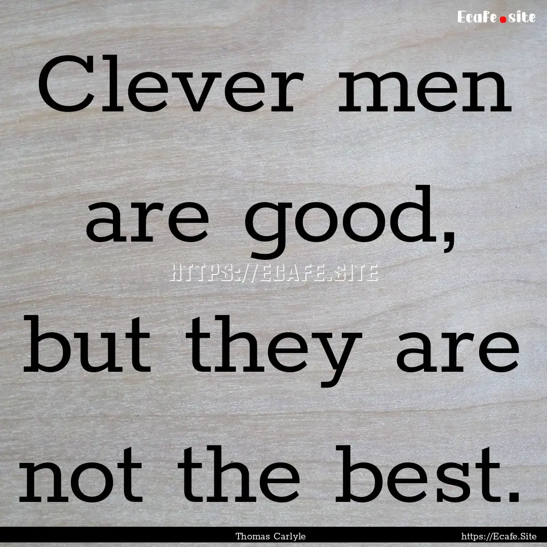 Clever men are good, but they are not the.... : Quote by Thomas Carlyle