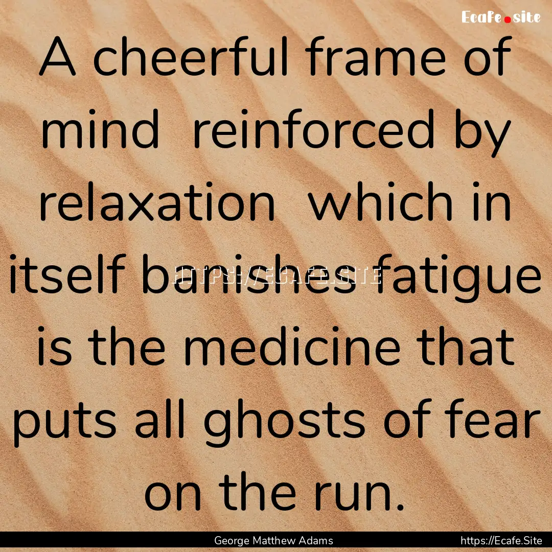 A cheerful frame of mind reinforced by relaxation.... : Quote by George Matthew Adams