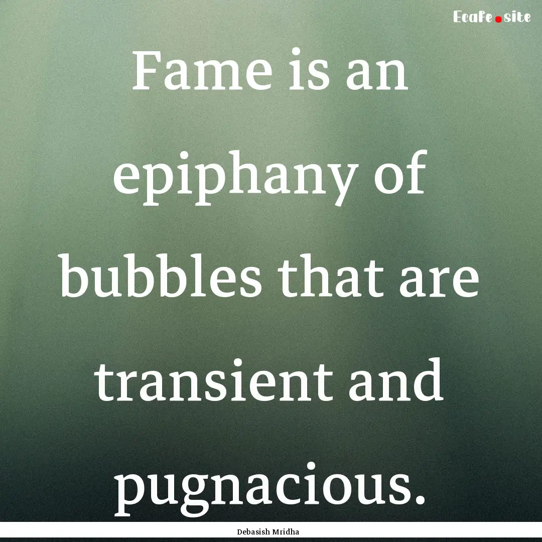 Fame is an epiphany of bubbles that are transient.... : Quote by Debasish Mridha