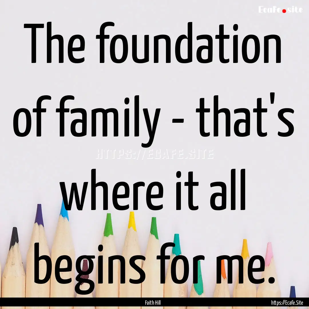 The foundation of family - that's where it.... : Quote by Faith Hill