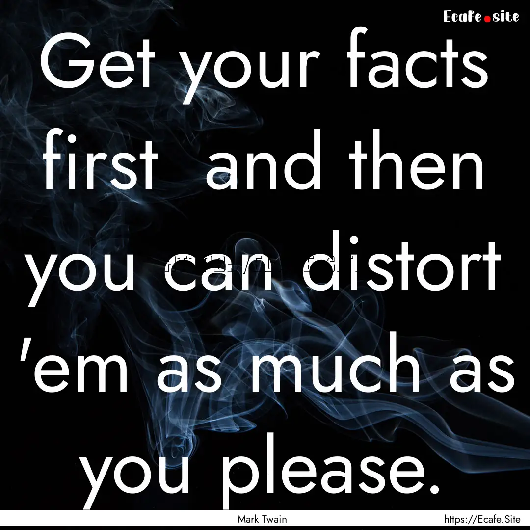 Get your facts first and then you can distort.... : Quote by Mark Twain