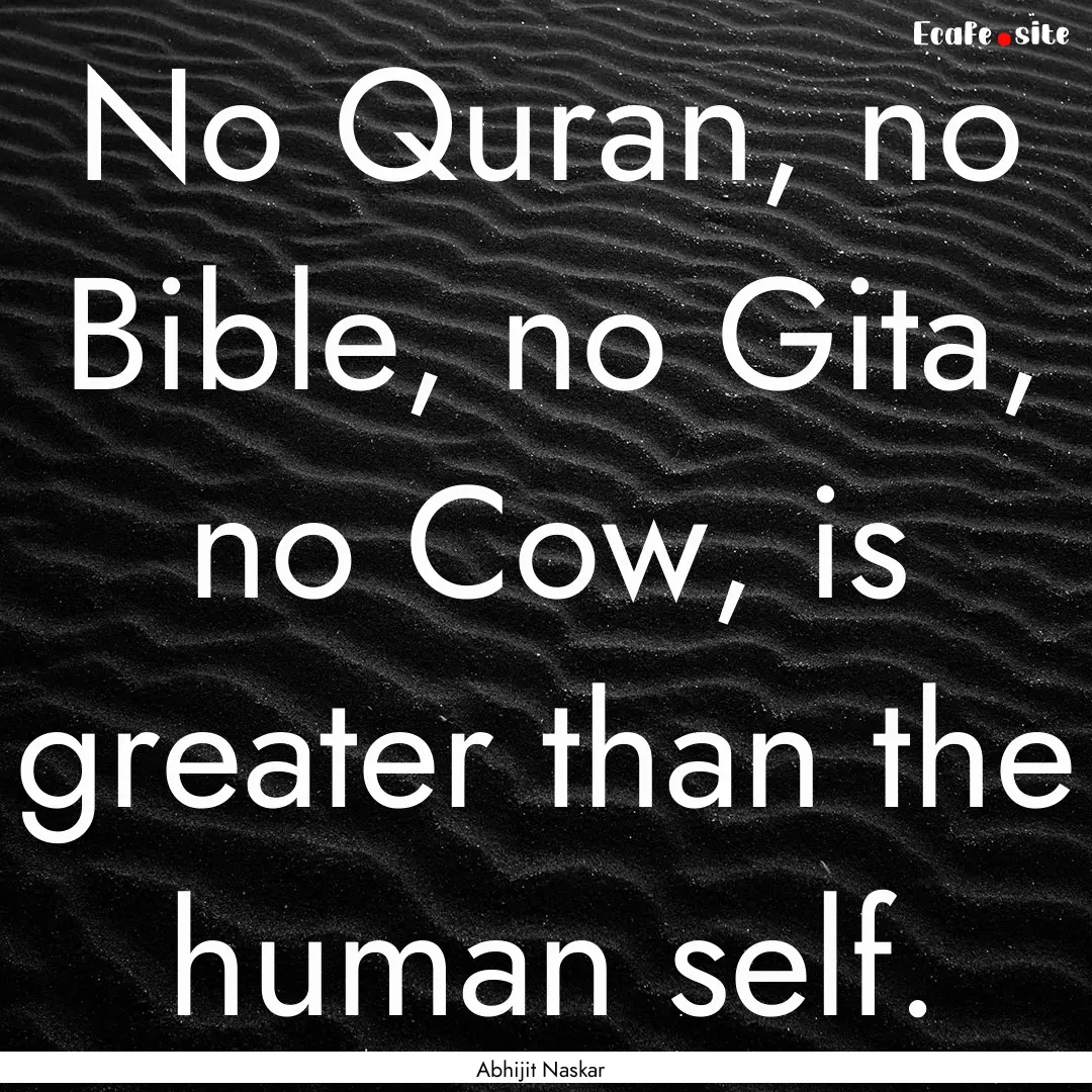 No Quran, no Bible, no Gita, no Cow, is greater.... : Quote by Abhijit Naskar