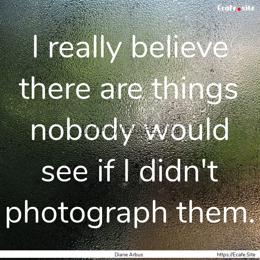 I really believe there are things nobody.... : Quote by Diane Arbus