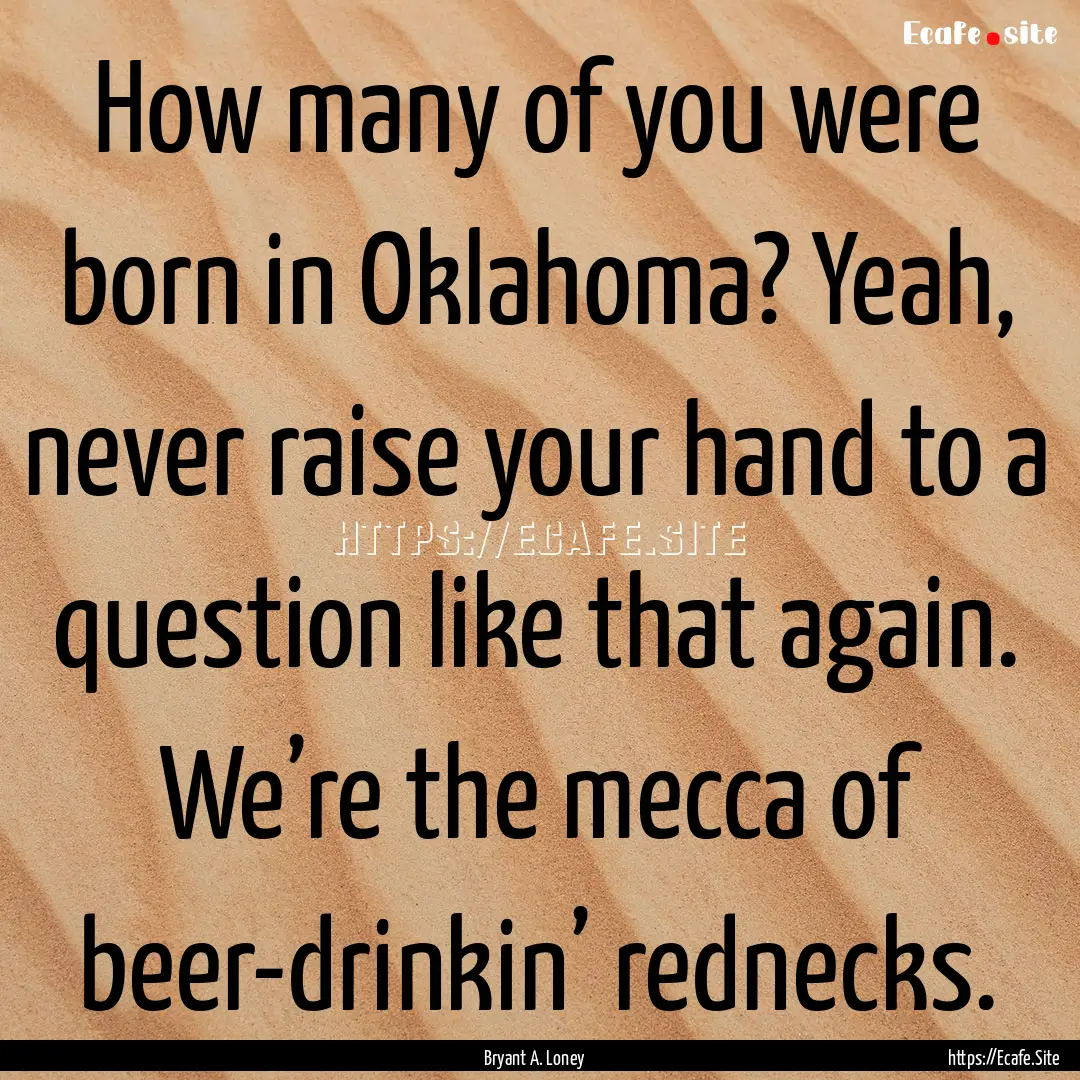 How many of you were born in Oklahoma? Yeah,.... : Quote by Bryant A. Loney