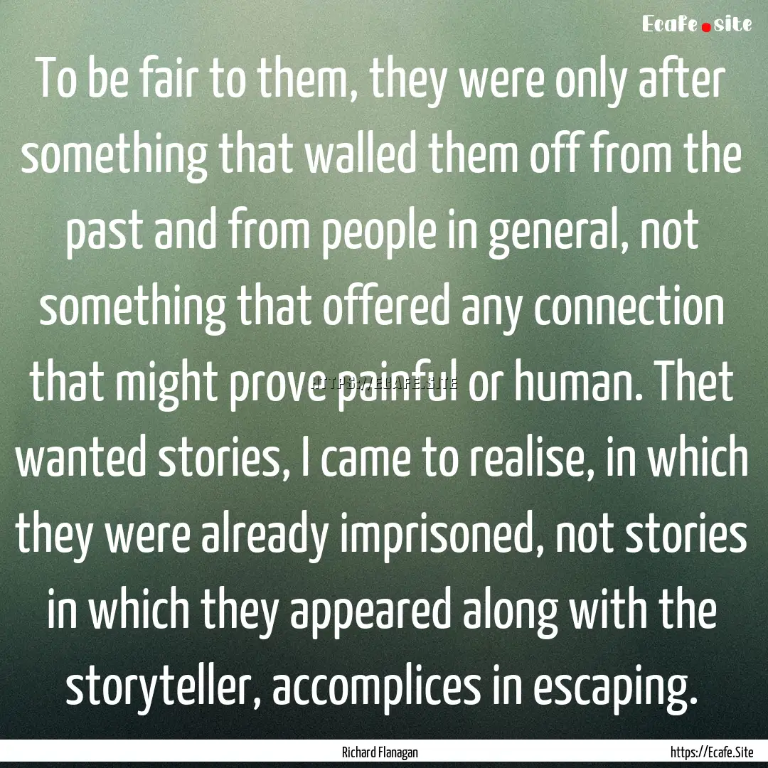 To be fair to them, they were only after.... : Quote by Richard Flanagan