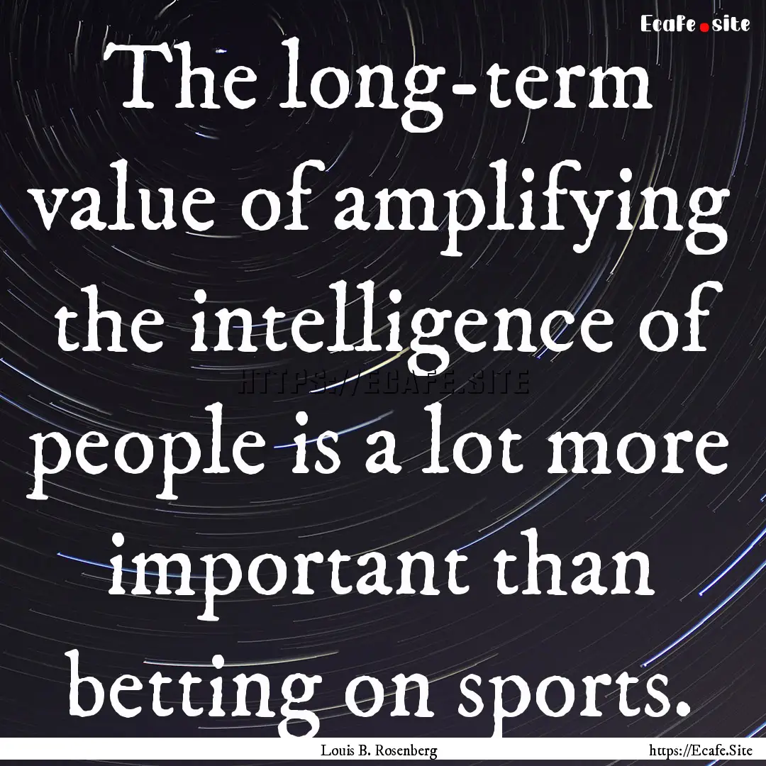 The long-term value of amplifying the intelligence.... : Quote by Louis B. Rosenberg