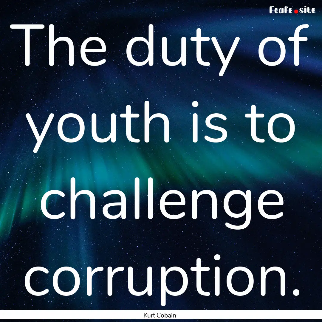 The duty of youth is to challenge corruption..... : Quote by Kurt Cobain