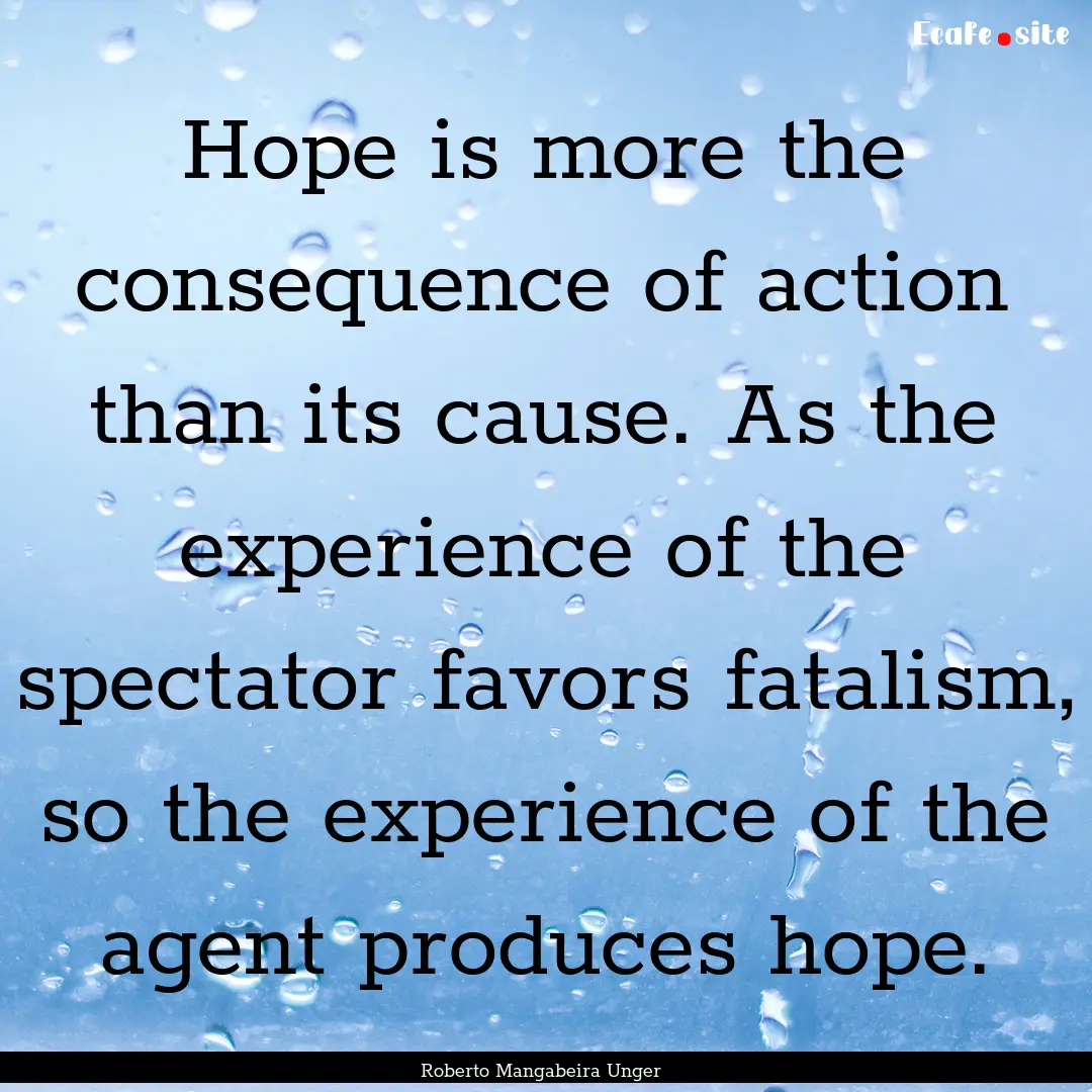 Hope is more the consequence of action than.... : Quote by Roberto Mangabeira Unger