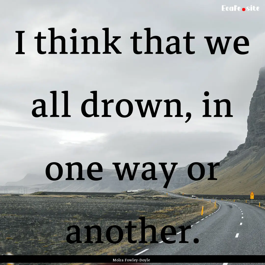 I think that we all drown, in one way or.... : Quote by Moïra Fowley-Doyle