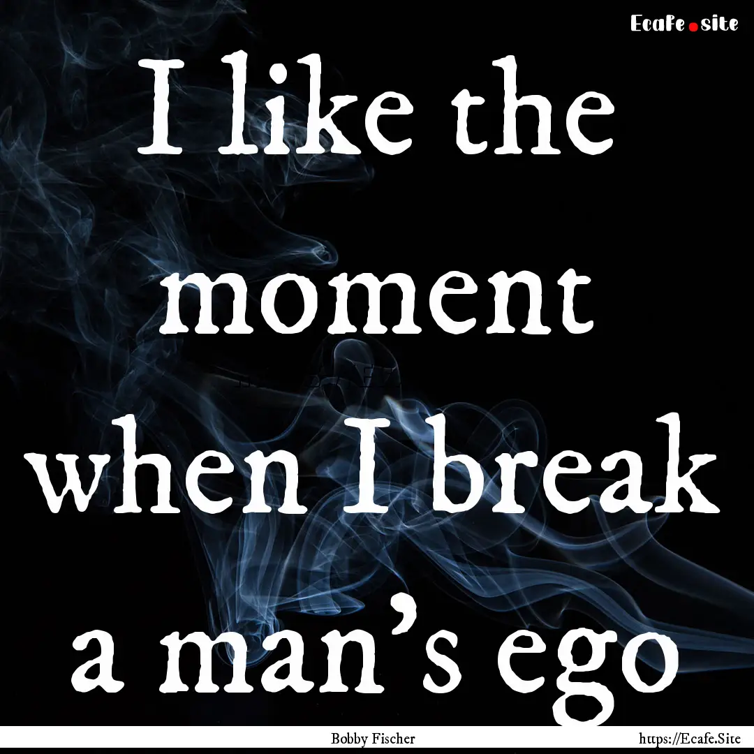 I like the moment when I break a man's ego.... : Quote by Bobby Fischer