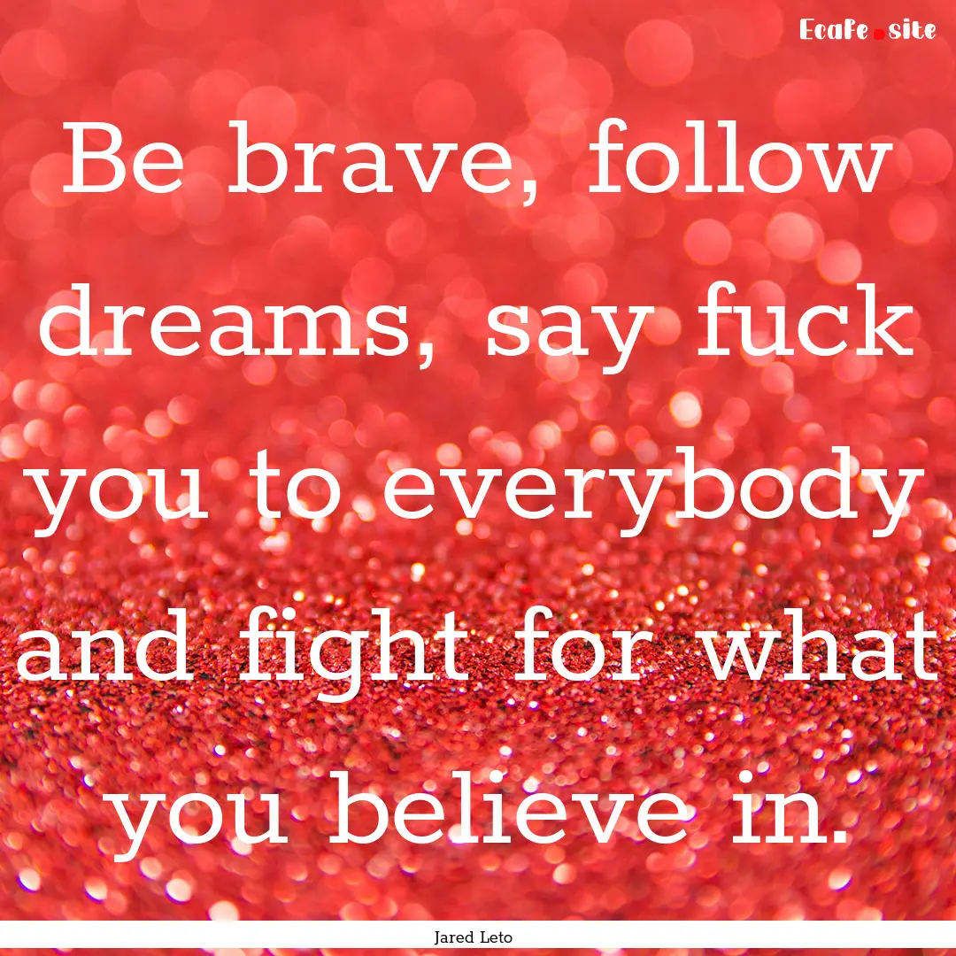 Be brave, follow dreams, say fuck you to.... : Quote by Jared Leto