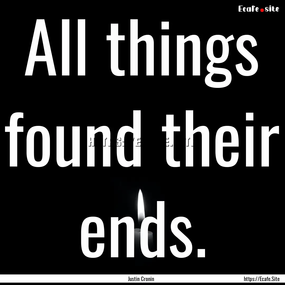 All things found their ends. : Quote by Justin Cronin