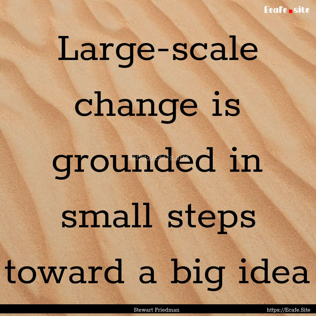 Large-scale change is grounded in small steps.... : Quote by Stewart Friedman