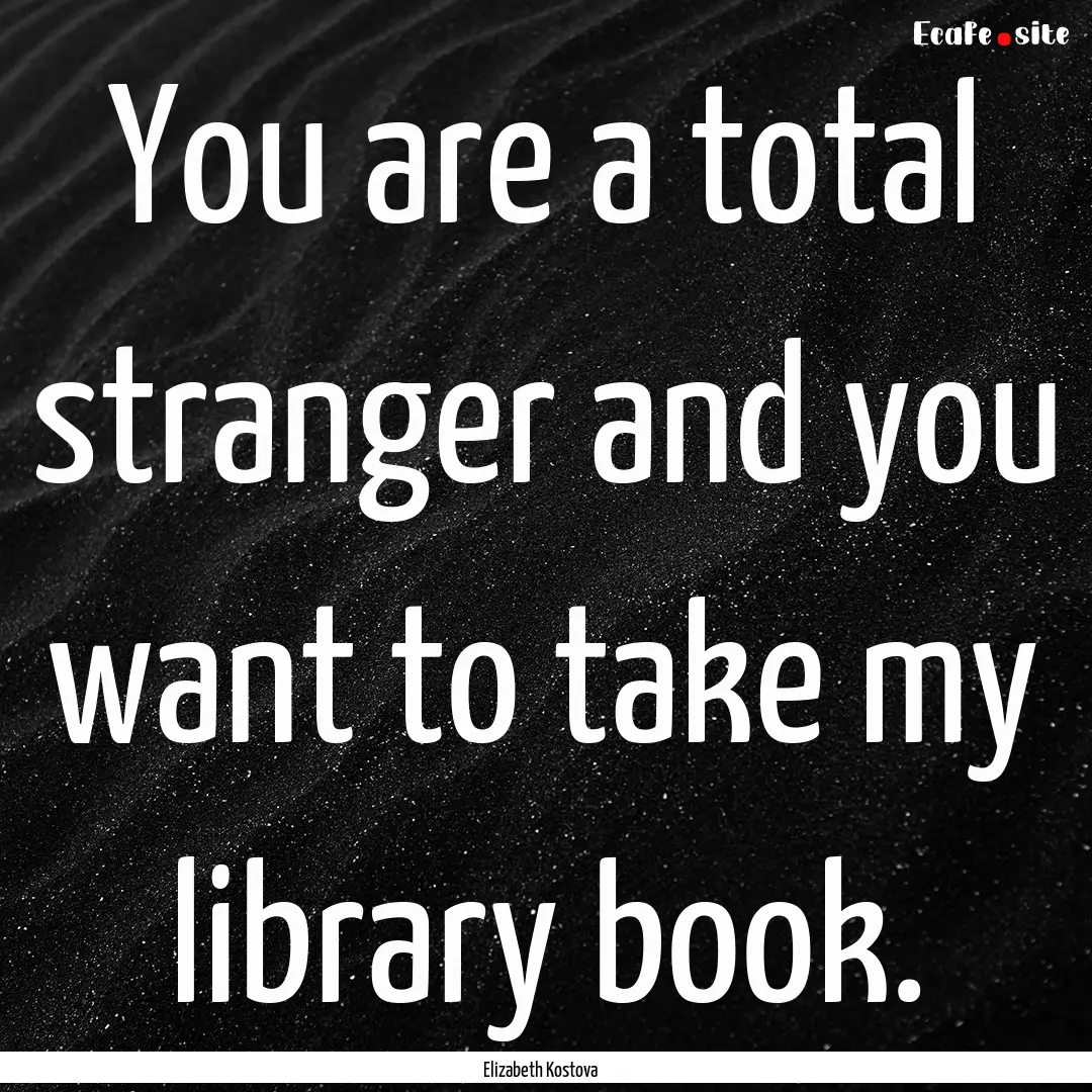 You are a total stranger and you want to.... : Quote by Elizabeth Kostova