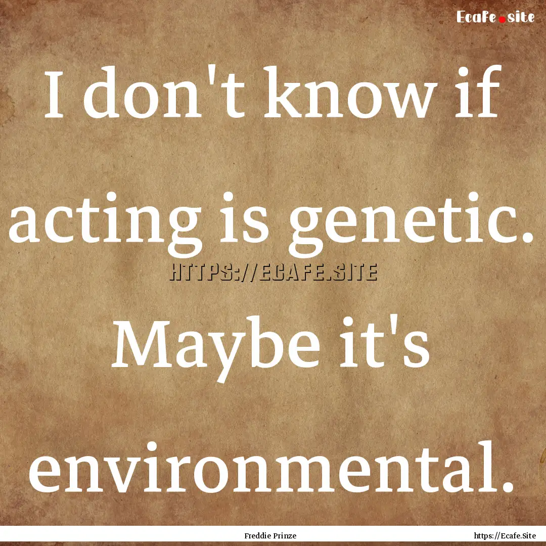 I don't know if acting is genetic. Maybe.... : Quote by Freddie Prinze