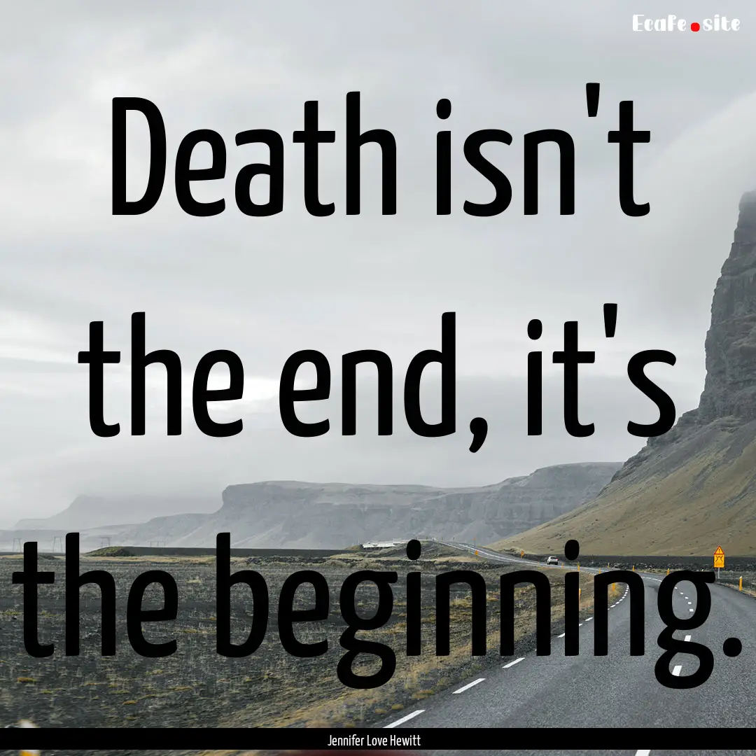 Death isn't the end, it's the beginning. : Quote by Jennifer Love Hewitt