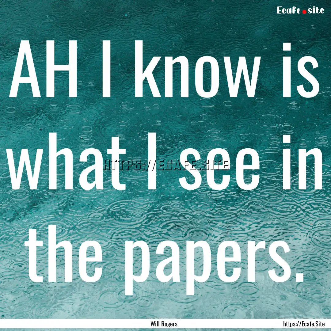 AH I know is what I see in the papers. : Quote by Will Rogers