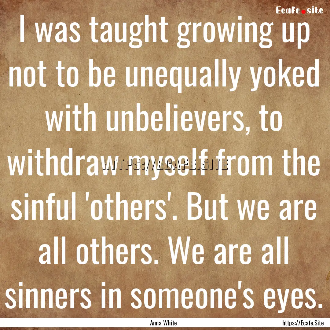 I was taught growing up not to be unequally.... : Quote by Anna White