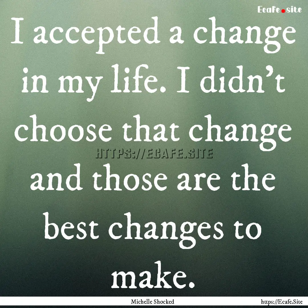 I accepted a change in my life. I didn't.... : Quote by Michelle Shocked