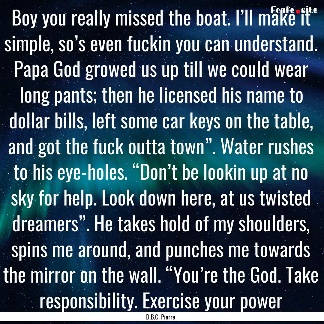 Boy you really missed the boat. I’ll make.... : Quote by D.B.C. Pierre