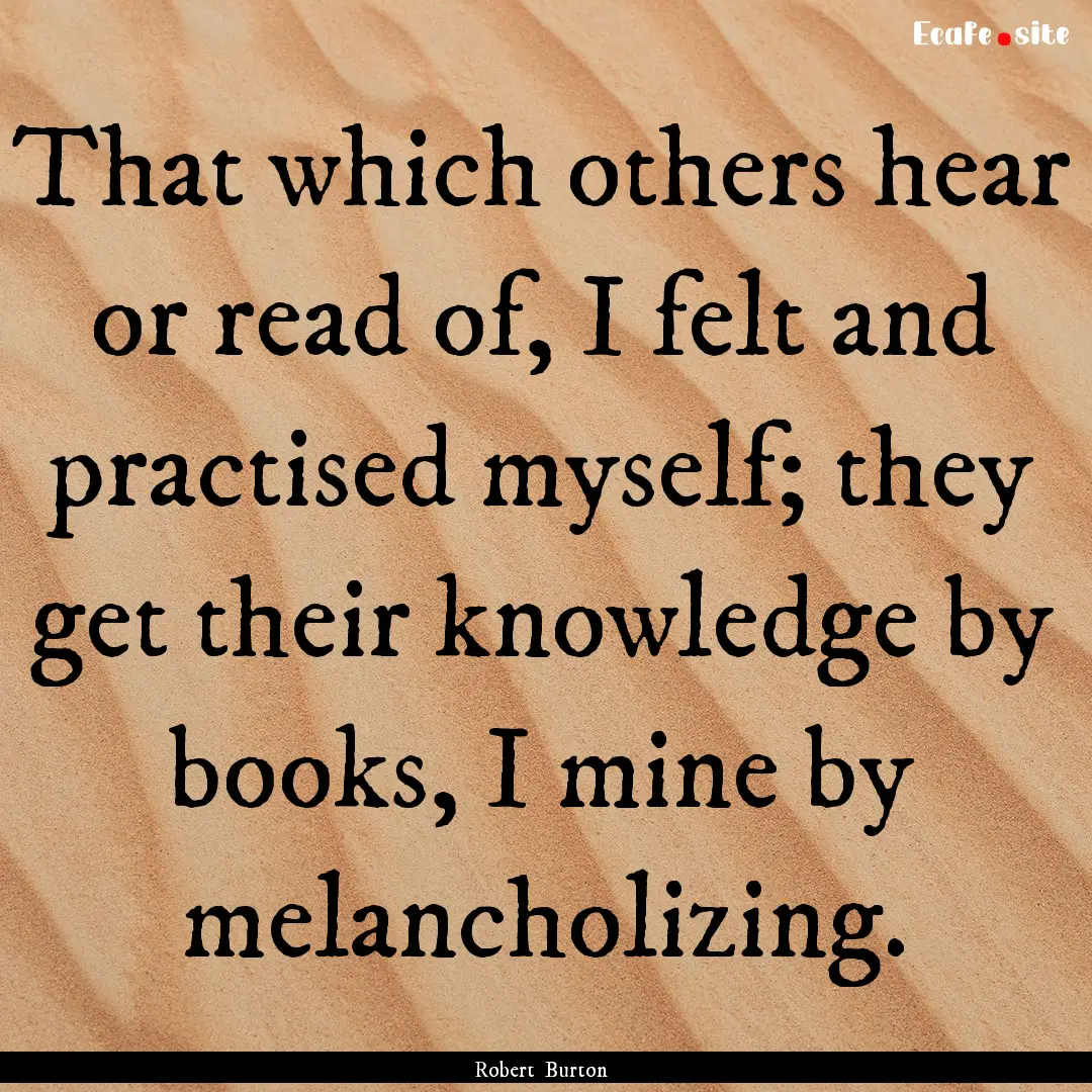 That which others hear or read of, I felt.... : Quote by Robert Burton