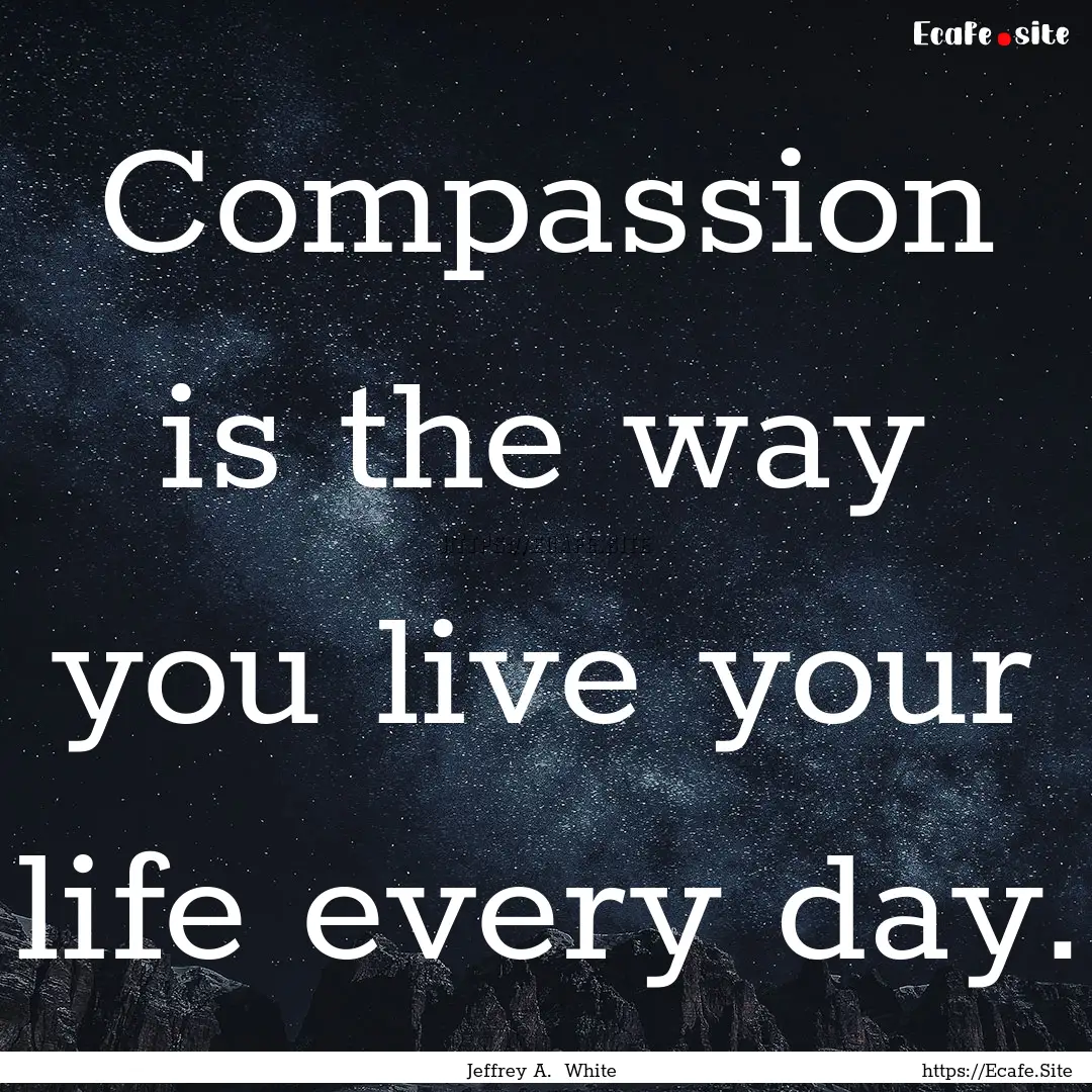 Compassion is the way you live your life.... : Quote by Jeffrey A. White