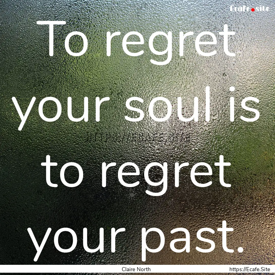 To regret your soul is to regret your past..... : Quote by Claire North