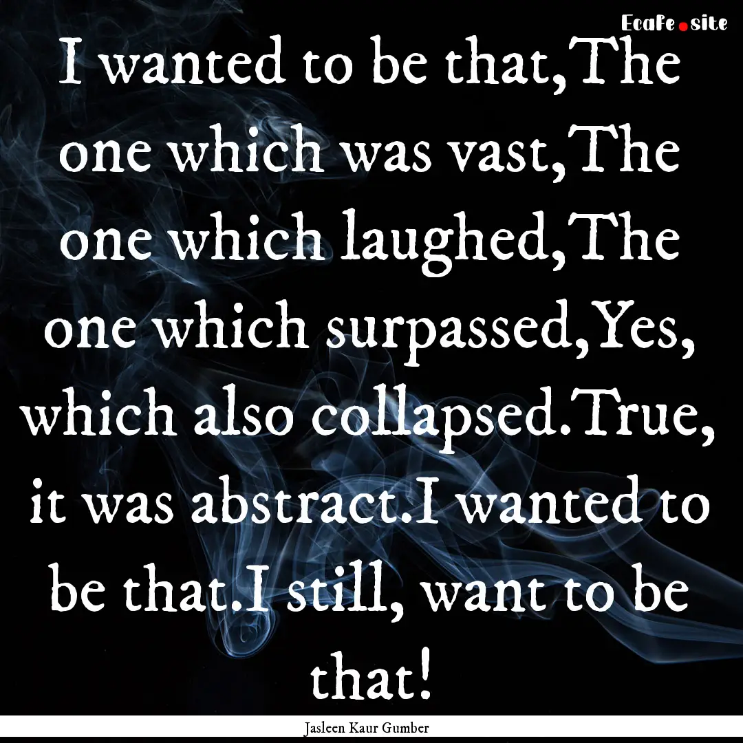 I wanted to be that,The one which was vast,The.... : Quote by Jasleen Kaur Gumber