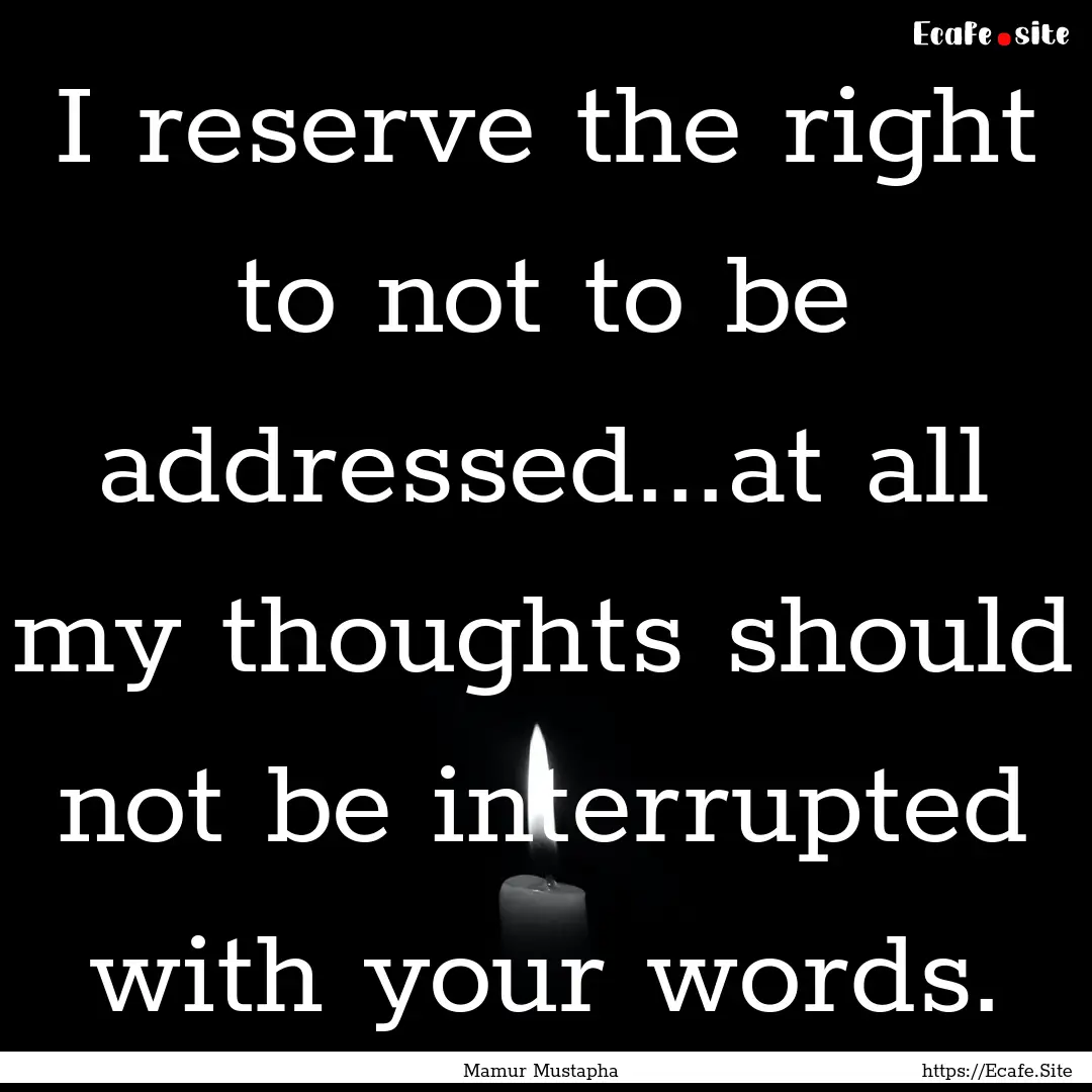 I reserve the right to not to be addressed...at.... : Quote by Mamur Mustapha