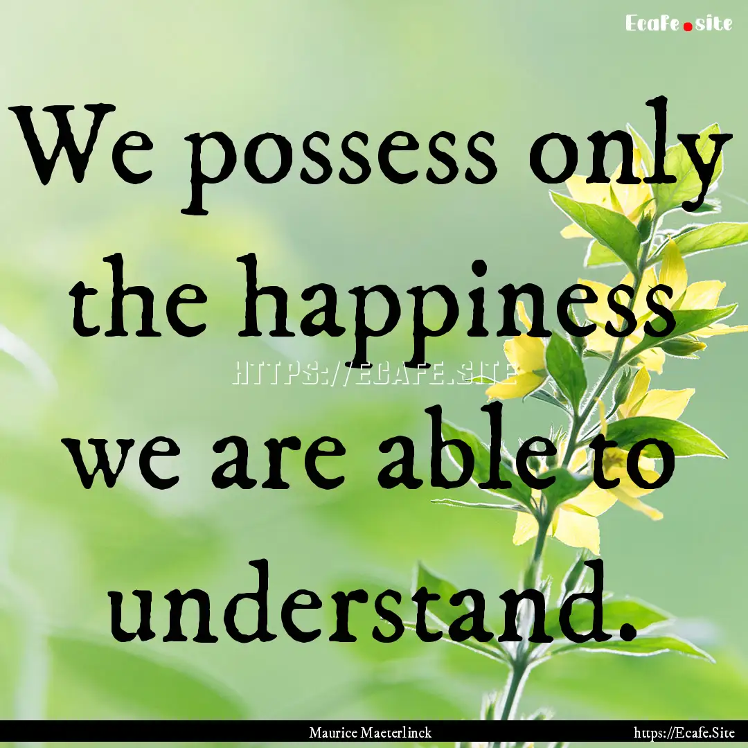 We possess only the happiness we are able.... : Quote by Maurice Maeterlinck