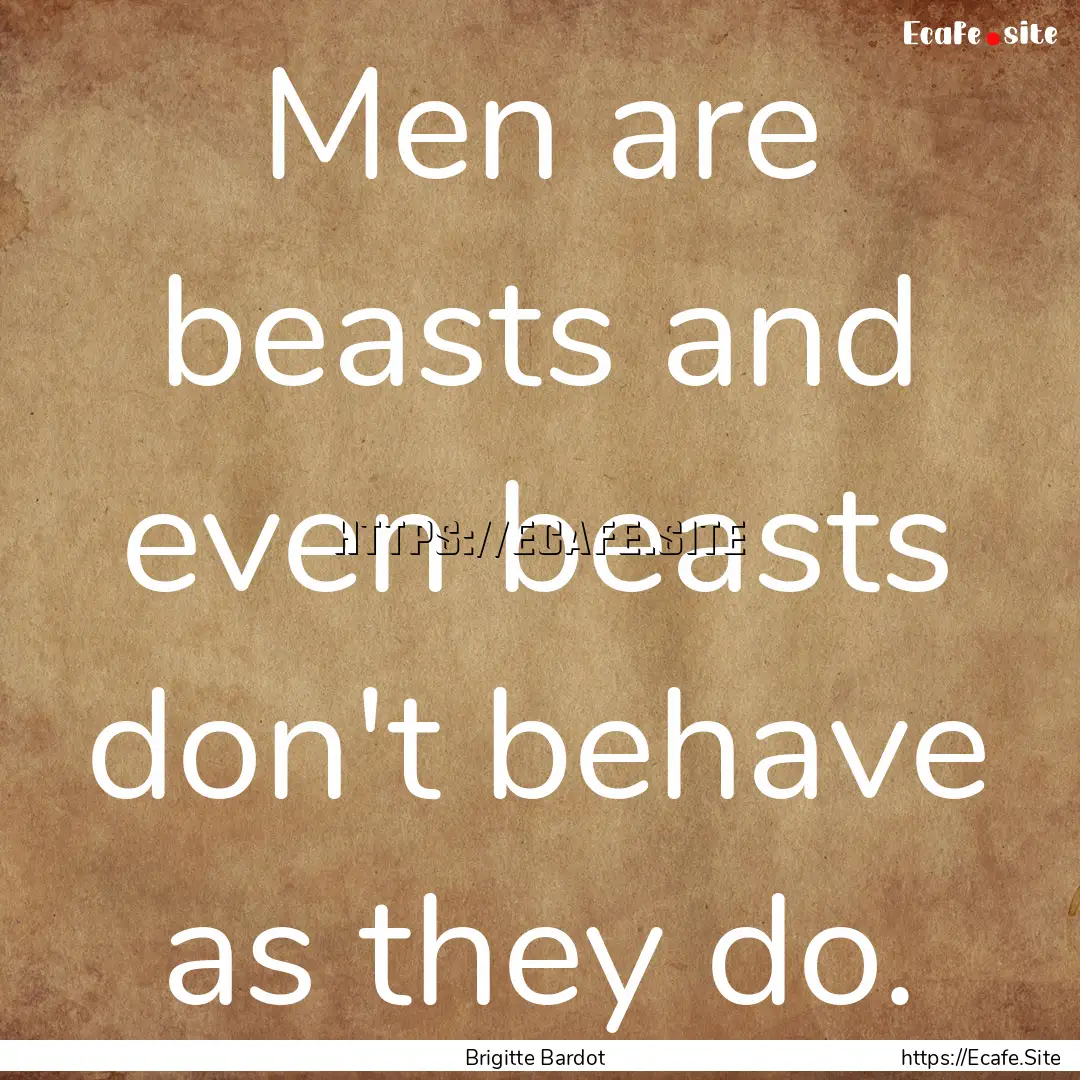 Men are beasts and even beasts don't behave.... : Quote by Brigitte Bardot