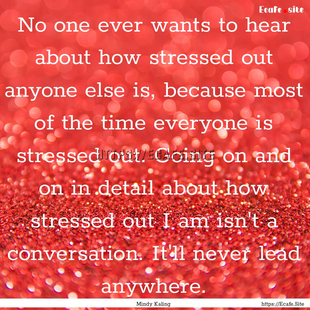 No one ever wants to hear about how stressed.... : Quote by Mindy Kaling