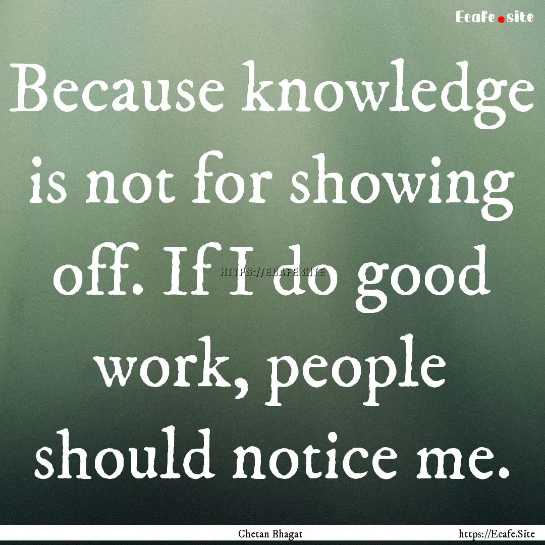 Because knowledge is not for showing off..... : Quote by Chetan Bhagat