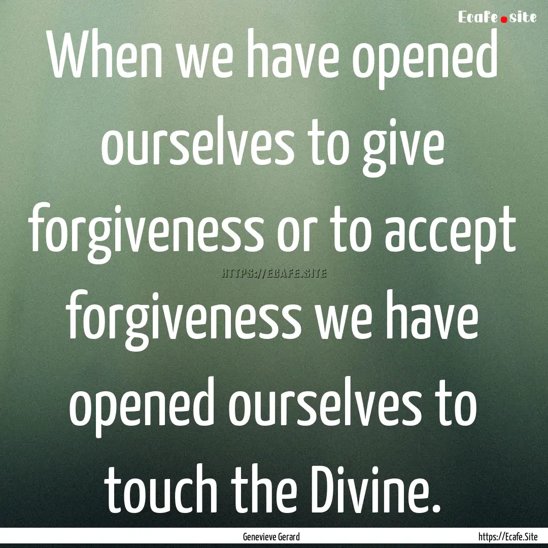 When we have opened ourselves to give forgiveness.... : Quote by Genevieve Gerard