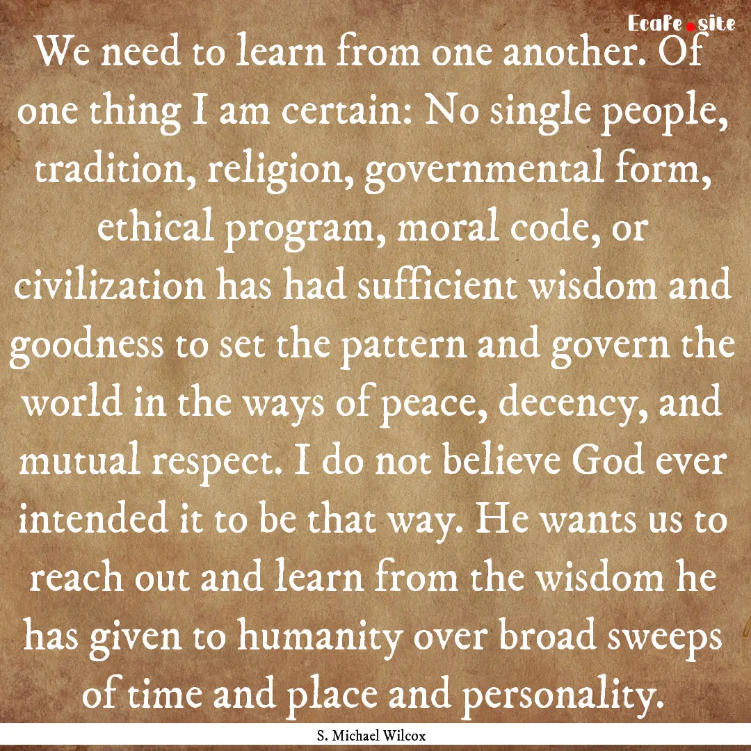 We need to learn from one another. Of one.... : Quote by S. Michael Wilcox