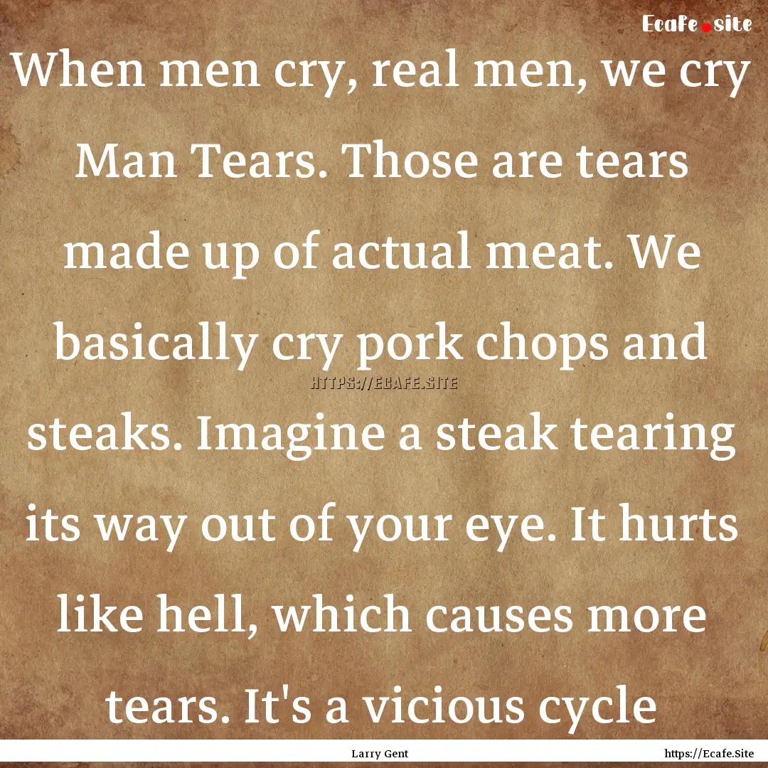 When men cry, real men, we cry Man Tears..... : Quote by Larry Gent