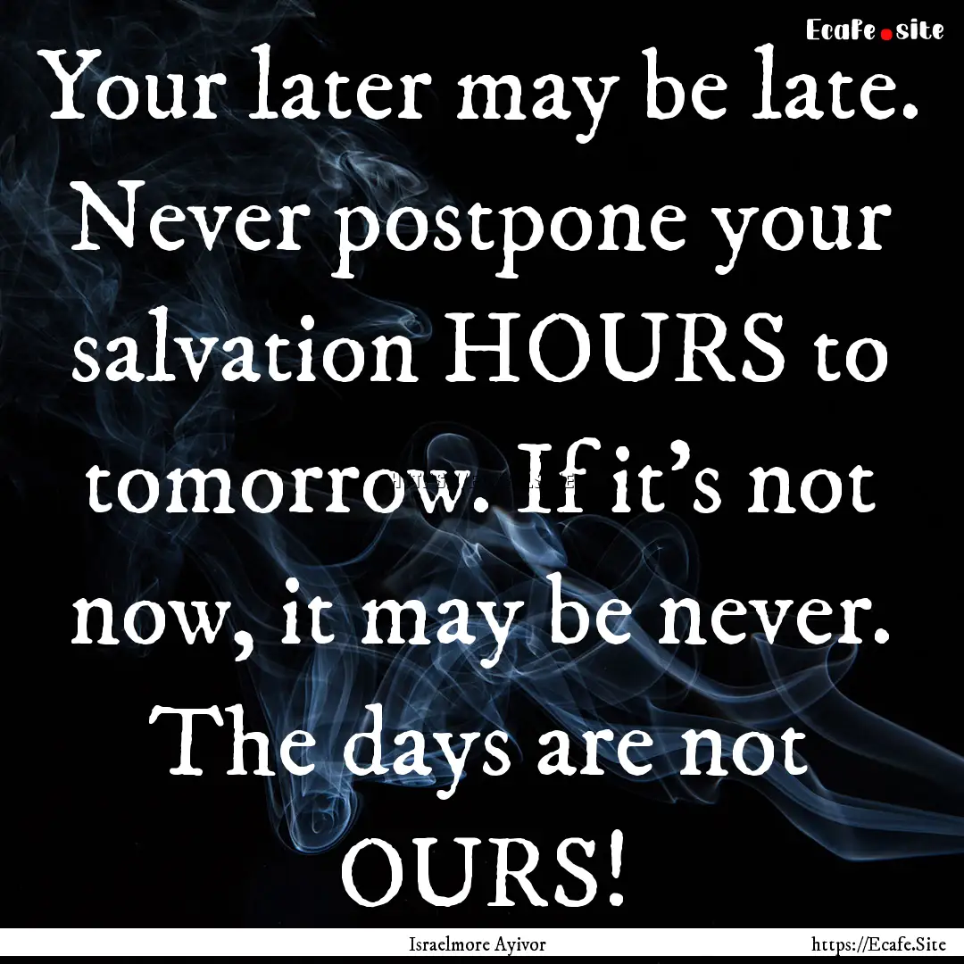 Your later may be late. Never postpone your.... : Quote by Israelmore Ayivor