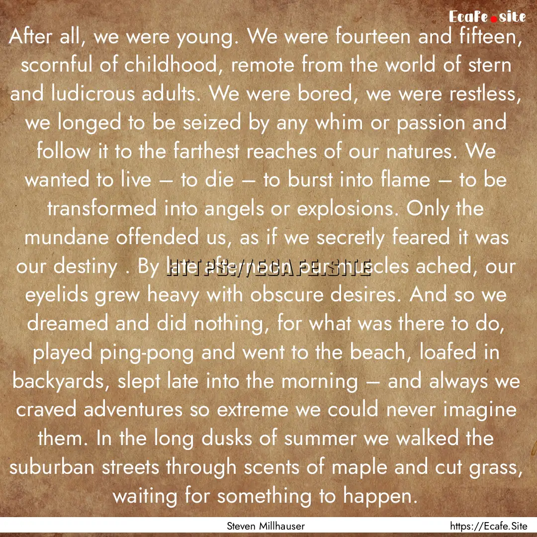 After all, we were young. We were fourteen.... : Quote by Steven Millhauser