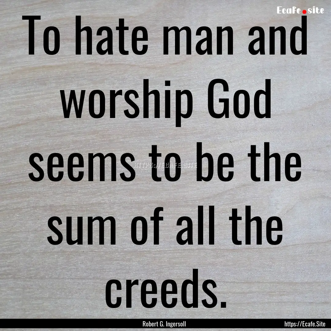 To hate man and worship God seems to be the.... : Quote by Robert G. Ingersoll