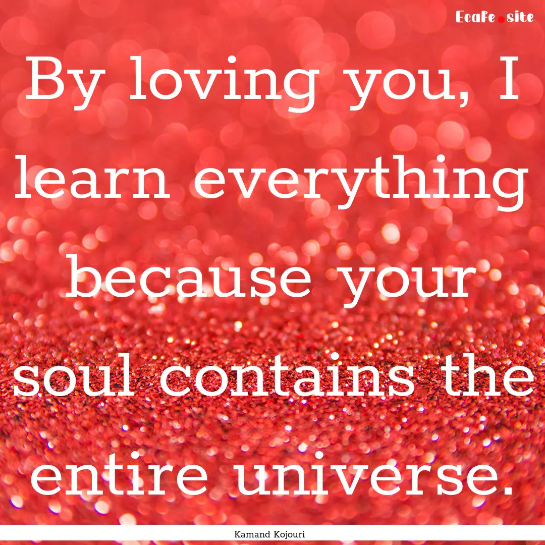 By loving you, I learn everything because.... : Quote by Kamand Kojouri