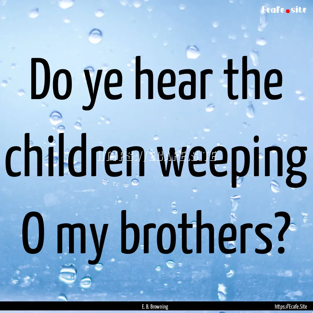 Do ye hear the children weeping O my brothers?.... : Quote by E. B. Browning