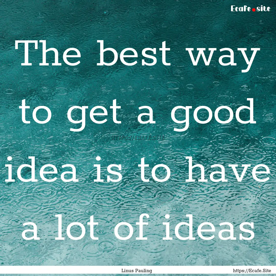 The best way to get a good idea is to have.... : Quote by Linus Pauling