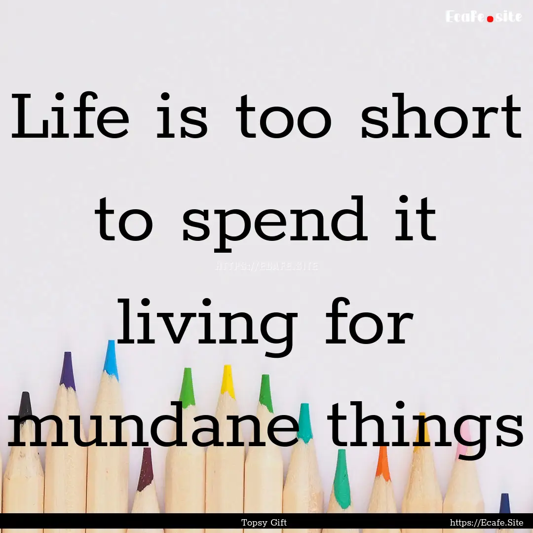 Life is too short to spend it living for.... : Quote by Topsy Gift