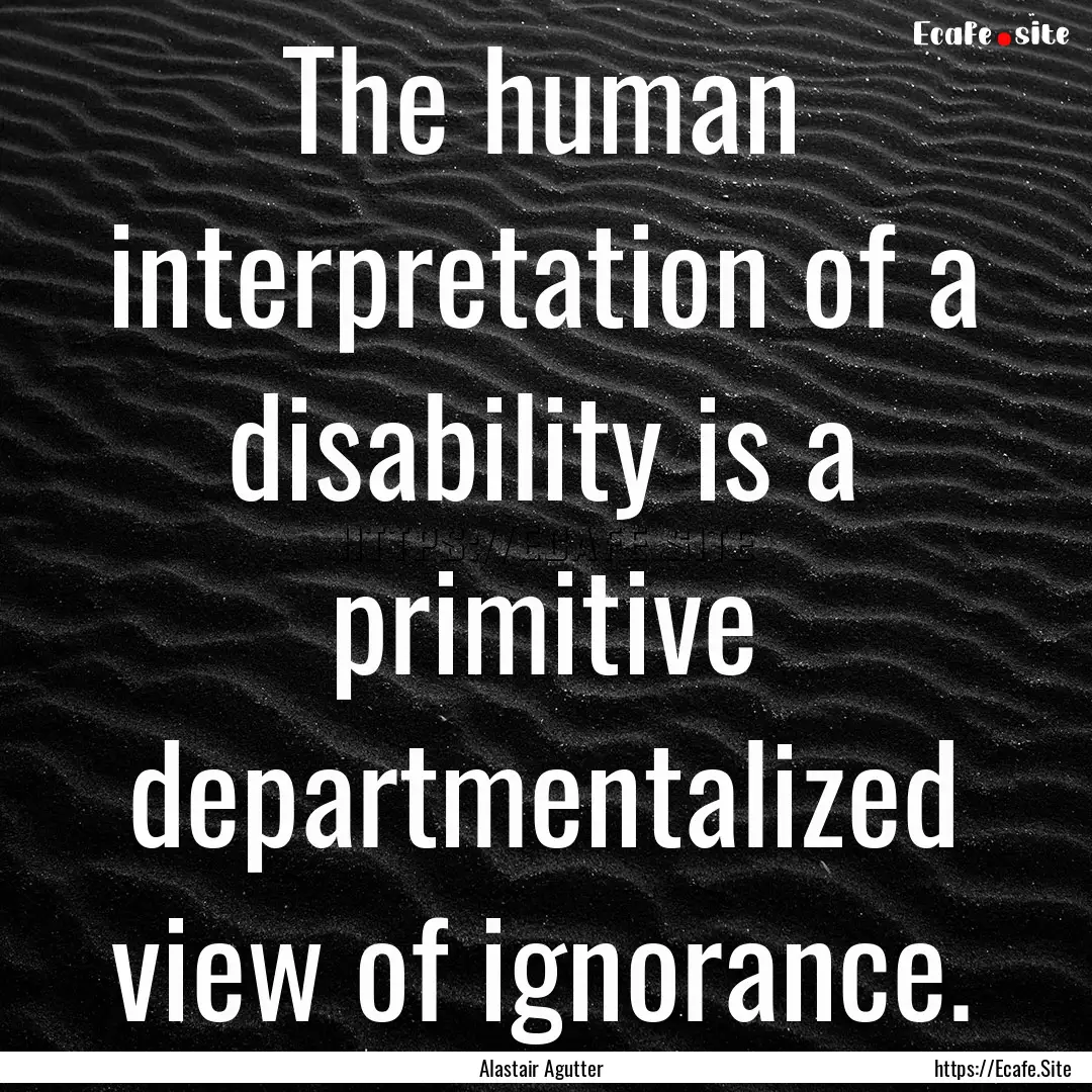 The human interpretation of a disability.... : Quote by Alastair Agutter