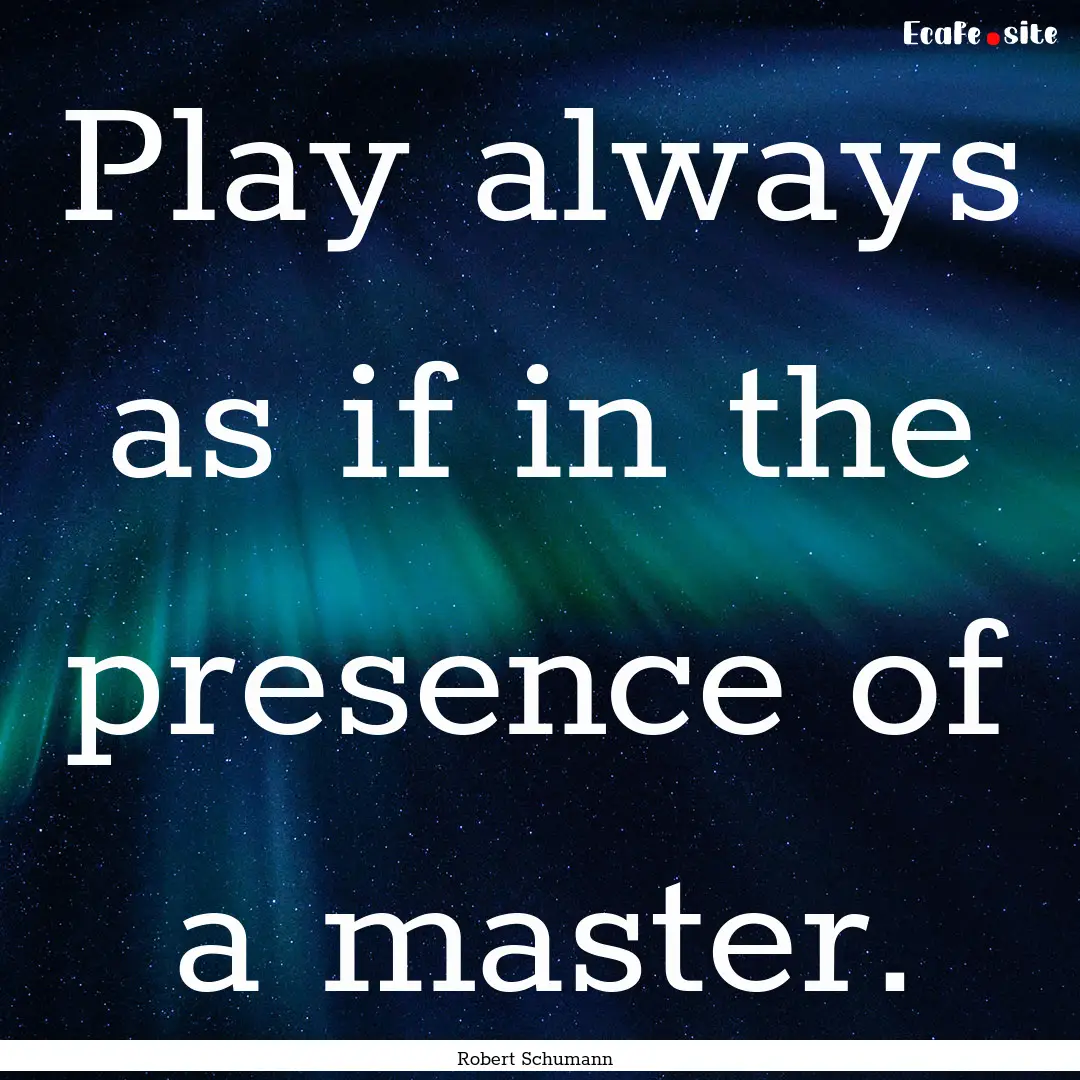 Play always as if in the presence of a master..... : Quote by Robert Schumann