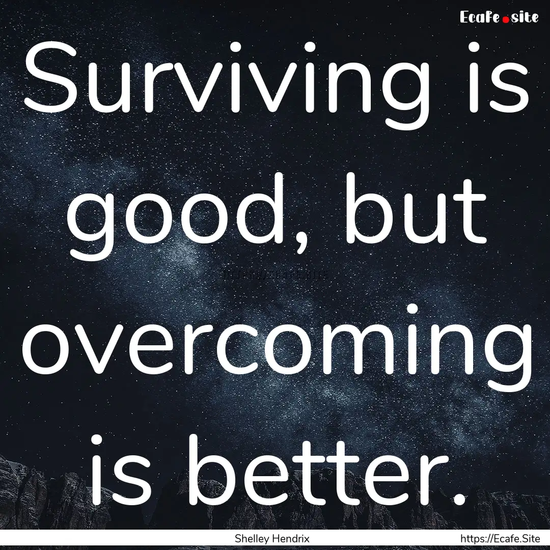 Surviving is good, but overcoming is better..... : Quote by Shelley Hendrix