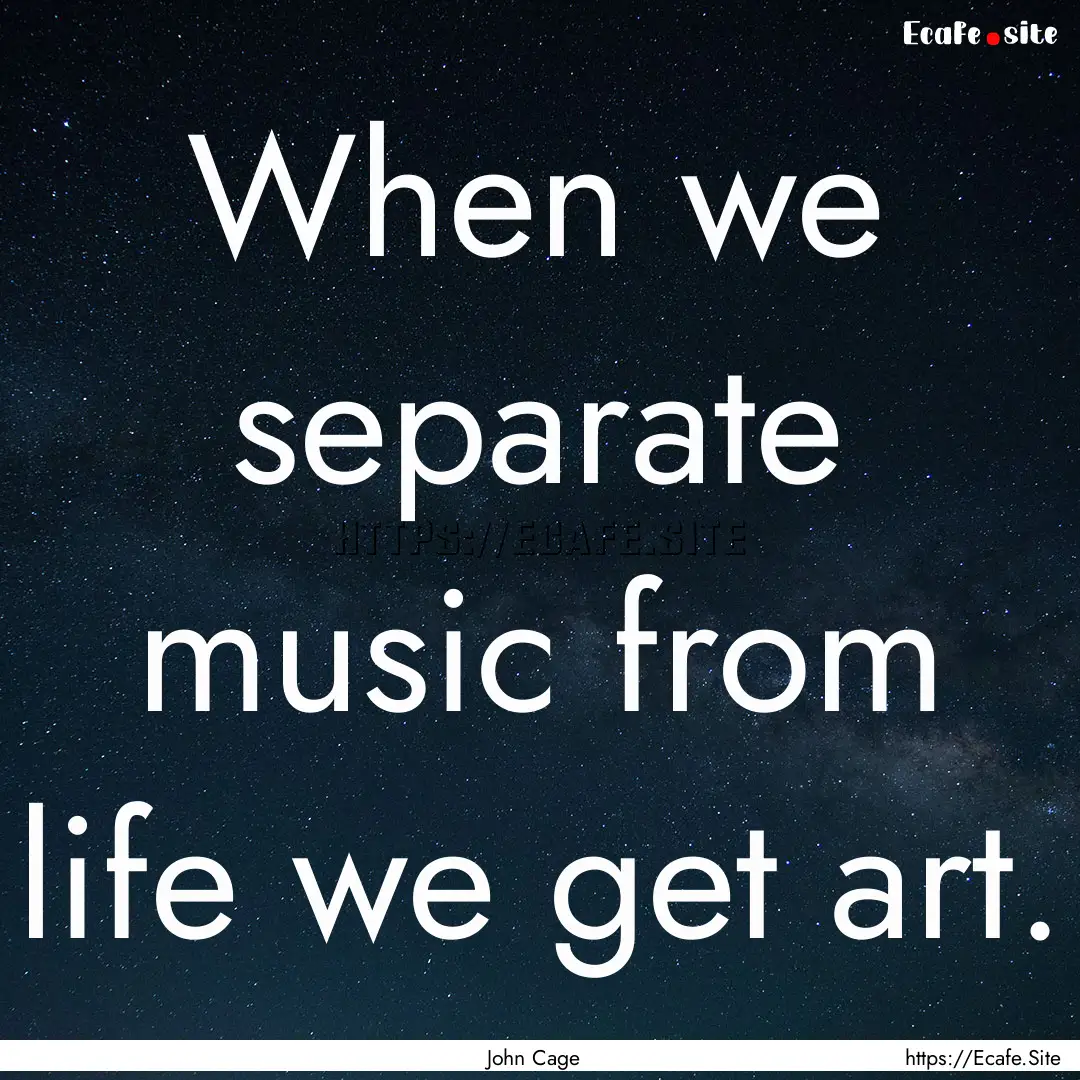 When we separate music from life we get art..... : Quote by John Cage